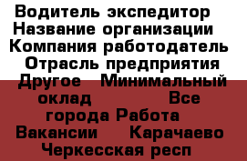 Водитель-экспедитор › Название организации ­ Компания-работодатель › Отрасль предприятия ­ Другое › Минимальный оклад ­ 31 000 - Все города Работа » Вакансии   . Карачаево-Черкесская респ.